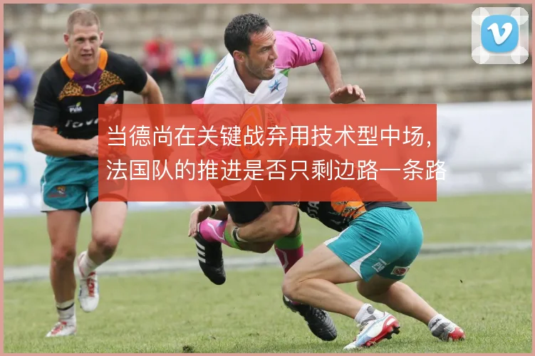 当德尚在关键战弃用技术型中场，法国队的推进是否只剩边路一条路