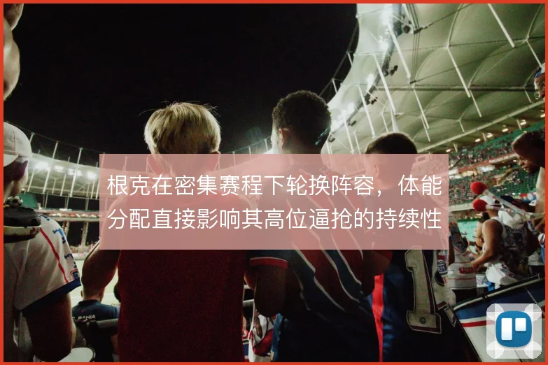 根克在密集赛程下轮换阵容，体能分配直接影响其高位逼抢的持续性