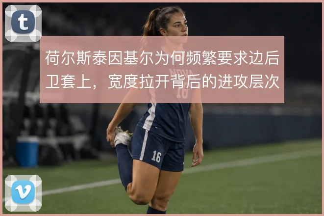 荷尔斯泰因基尔为何频繁要求边后卫套上，宽度拉开背后的进攻层次如何形成