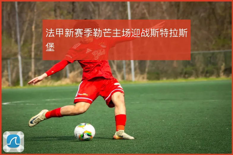 法甲新赛季勒芒主场迎战斯特拉斯堡
